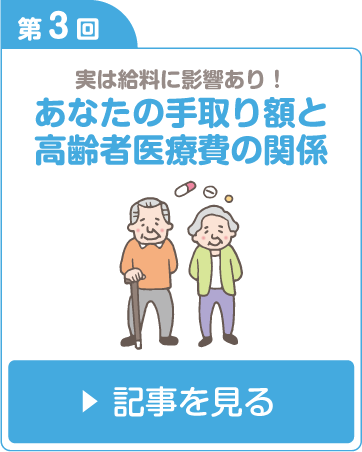 第3回 実は給料に影響あり！　あなたの手取り額と高齢者医療費の関係 記事を見る