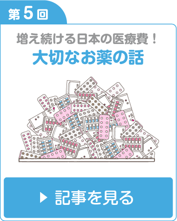 第5回 増え続ける日本の医療費！　大切なお薬の話 記事を見る