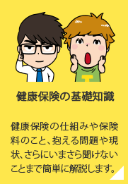 健康保険の基礎知識／健康保険の仕組みや保険料のこと、抱える問題や現状、さらにいまさら聞けないことまで簡単に解説します。