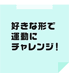 好きな形で運動にチャレンジ！