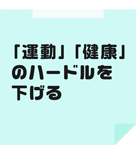 「運動」「健康」のハードルを下げる