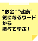 「お金」「健康」気になるワードから調べて学ぶ！