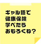 ギャル語で健康保険学べたらおもろくね？