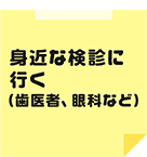 身近な検診に行く（歯医者、眼科など）