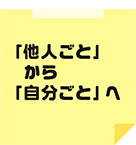 「他人ごと」から「自分ごと」へ